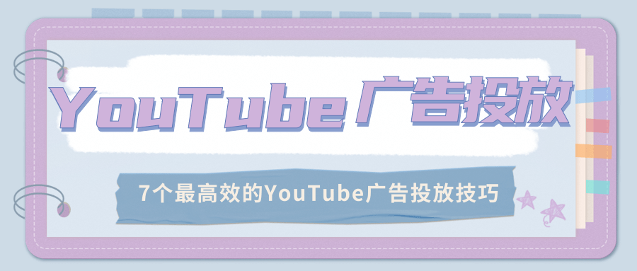 YouTube广告投放：7个最高效的YouTube广告投放技巧